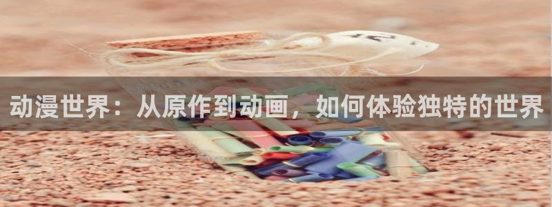 动漫天堂免费观看：动漫世界：从原作到动画，如何体验独特的世界