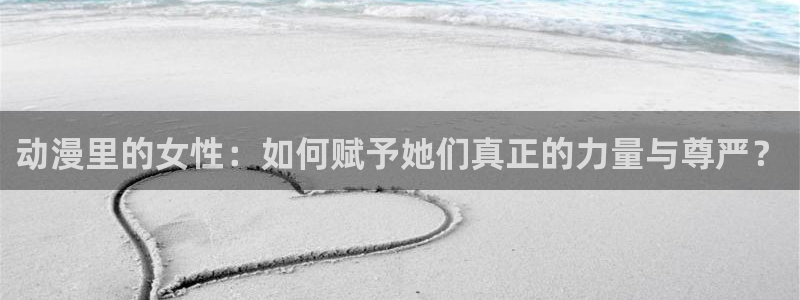 动漫天堂软件：动漫里的女性：如何赋予她们真正的力量与尊严？