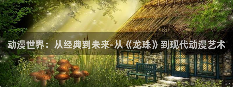 动漫天堂在线观看：动漫世界：从经典到未来-从《龙珠》到现代动漫艺术