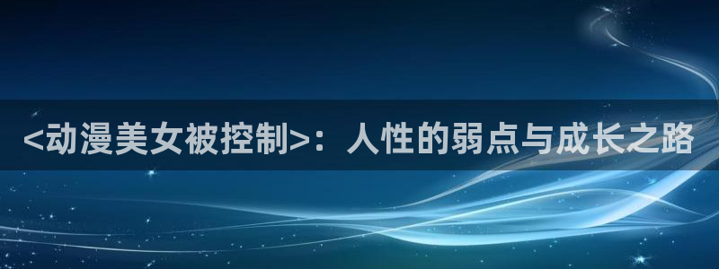 动漫天堂18：<动漫美女被控制>：人性的弱点与成长之路