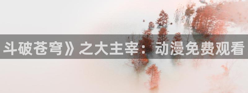 动漫天堂下载官方：斗破苍穹》之大主宰：动漫免费观看